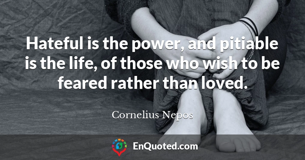 Hateful is the power, and pitiable is the life, of those who wish to be feared rather than loved.