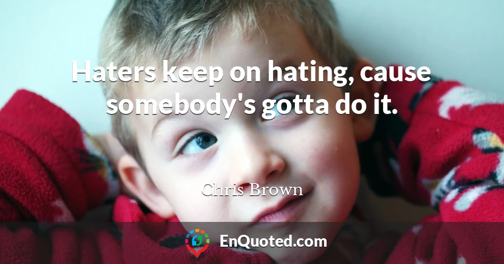 Haters keep on hating, cause somebody's gotta do it.