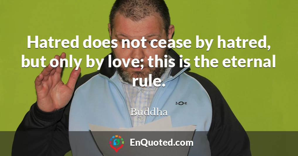 Hatred does not cease by hatred, but only by love; this is the eternal rule.