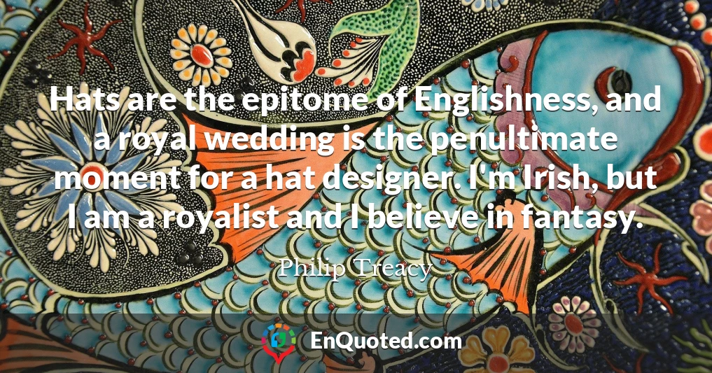 Hats are the epitome of Englishness, and a royal wedding is the penultimate moment for a hat designer. I'm Irish, but I am a royalist and I believe in fantasy.