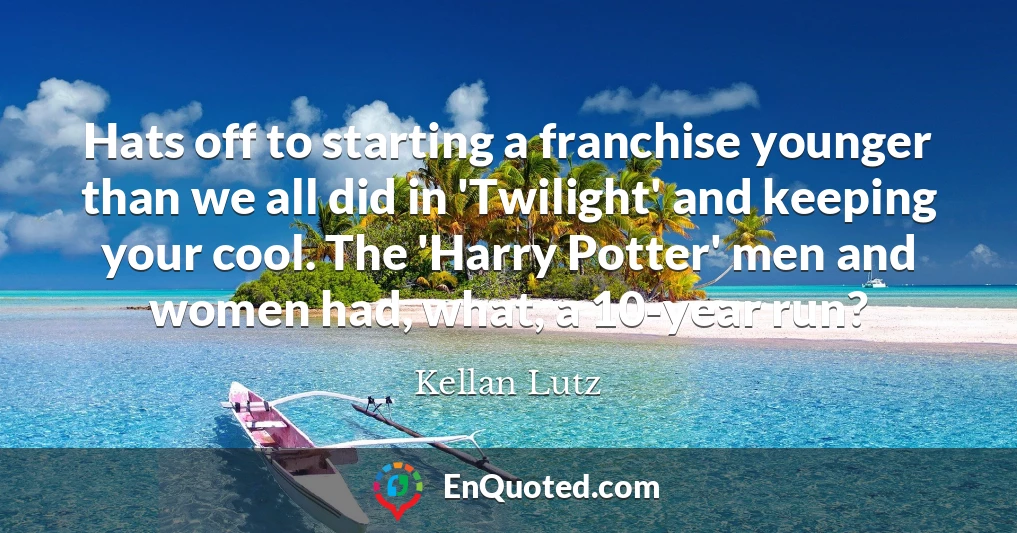 Hats off to starting a franchise younger than we all did in 'Twilight' and keeping your cool. The 'Harry Potter' men and women had, what, a 10-year run?