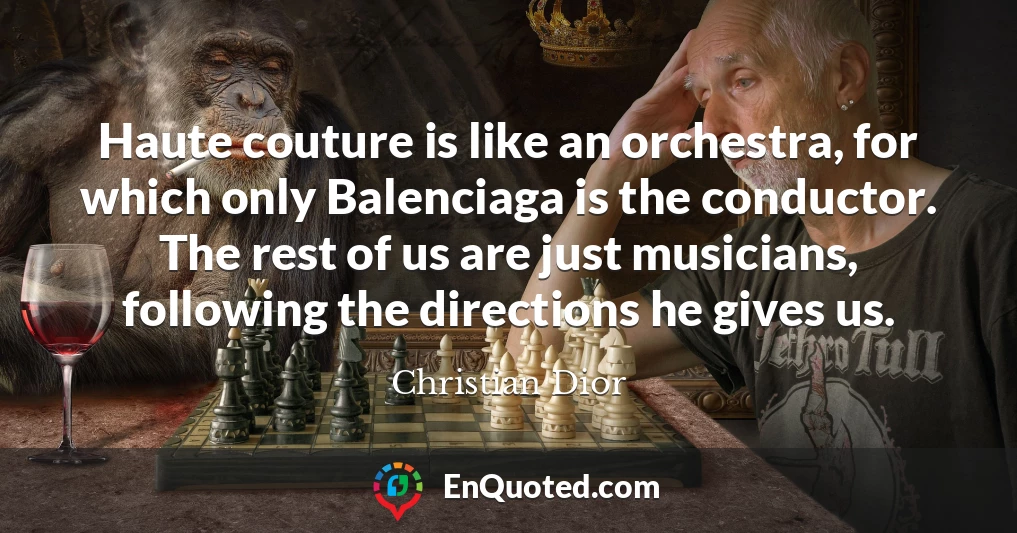 Haute couture is like an orchestra, for which only Balenciaga is the conductor. The rest of us are just musicians, following the directions he gives us.