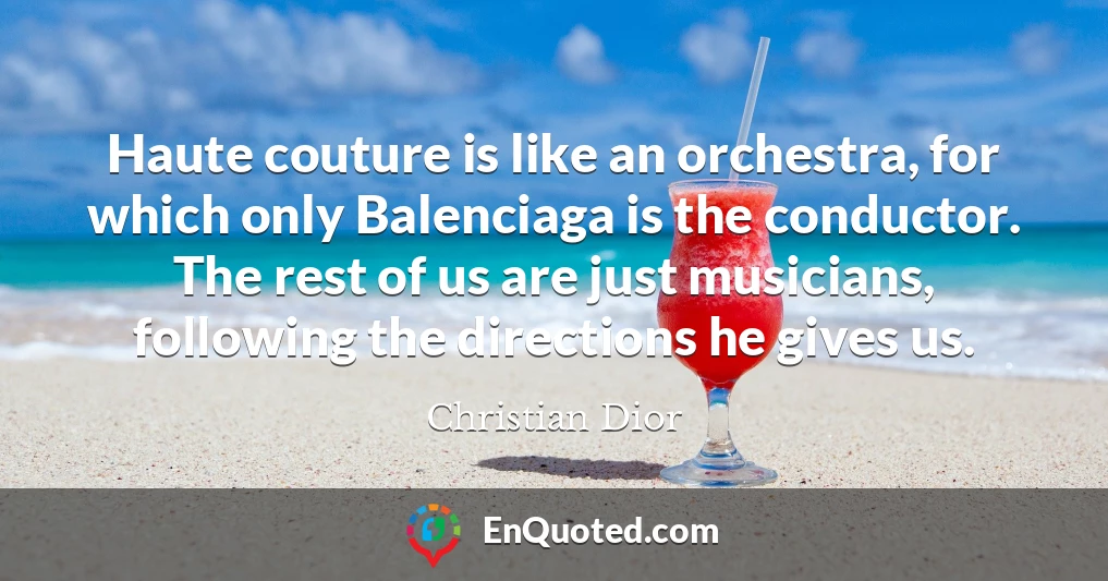 Haute couture is like an orchestra, for which only Balenciaga is the conductor. The rest of us are just musicians, following the directions he gives us.