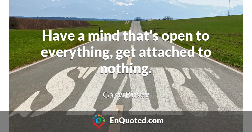 Have a mind that's open to everything, get attached to nothing.