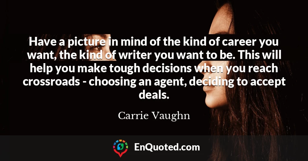 Have a picture in mind of the kind of career you want, the kind of writer you want to be. This will help you make tough decisions when you reach crossroads - choosing an agent, deciding to accept deals.