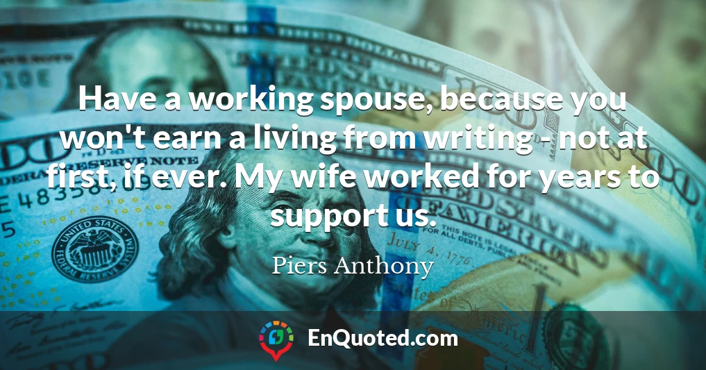 Have a working spouse, because you won't earn a living from writing - not at first, if ever. My wife worked for years to support us.