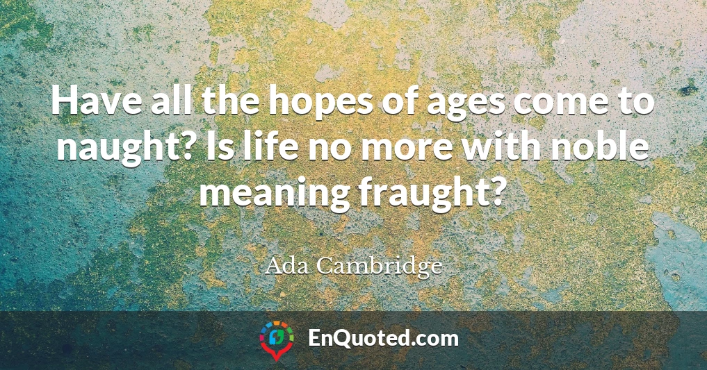 Have all the hopes of ages come to naught? Is life no more with noble meaning fraught?