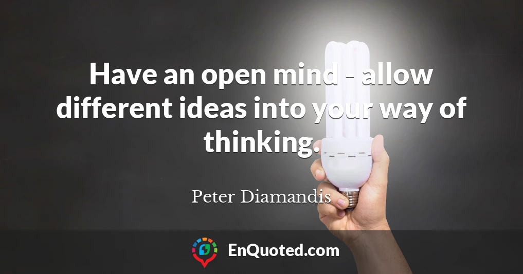 Have an open mind - allow different ideas into your way of thinking.