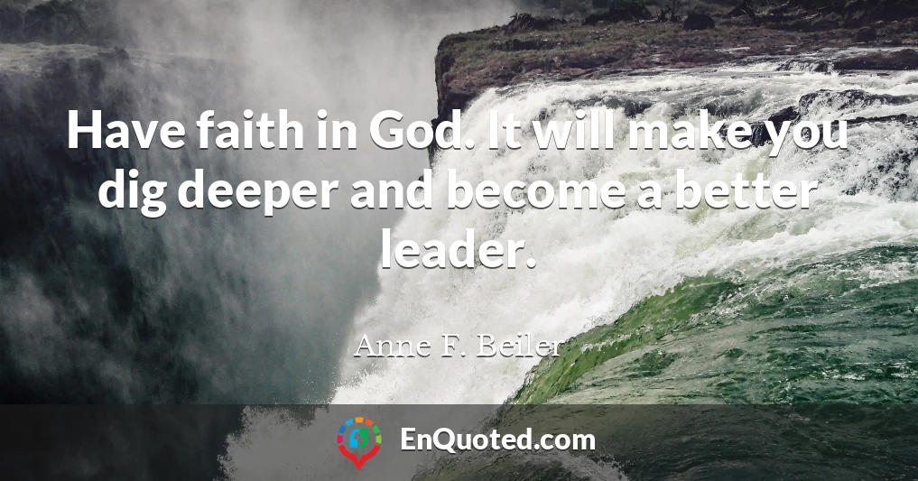 Have faith in God. It will make you dig deeper and become a better leader.