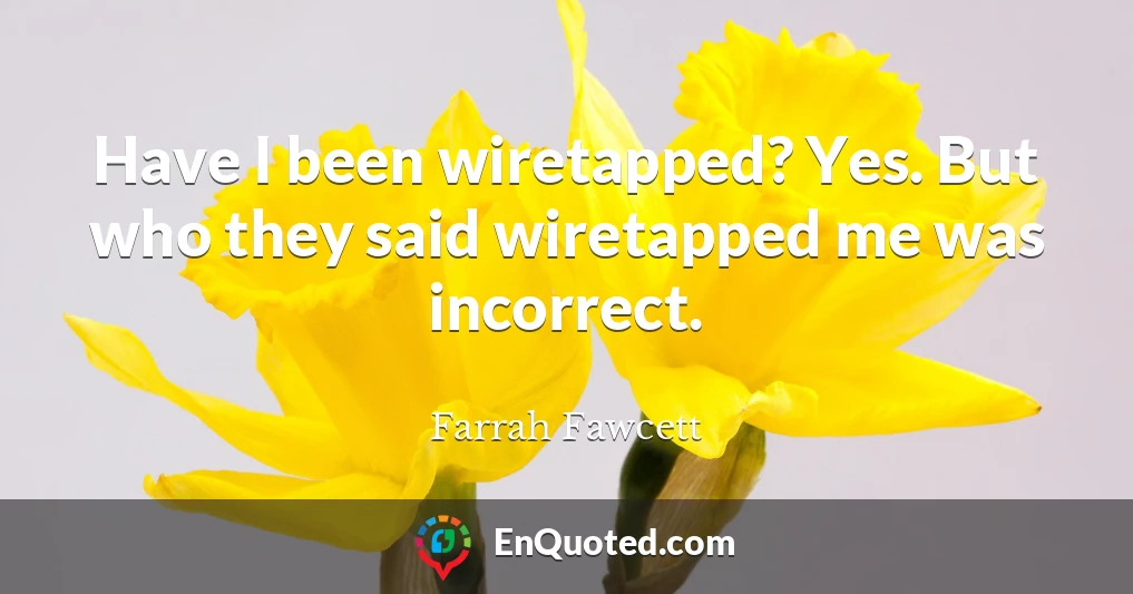 Have I been wiretapped? Yes. But who they said wiretapped me was incorrect.