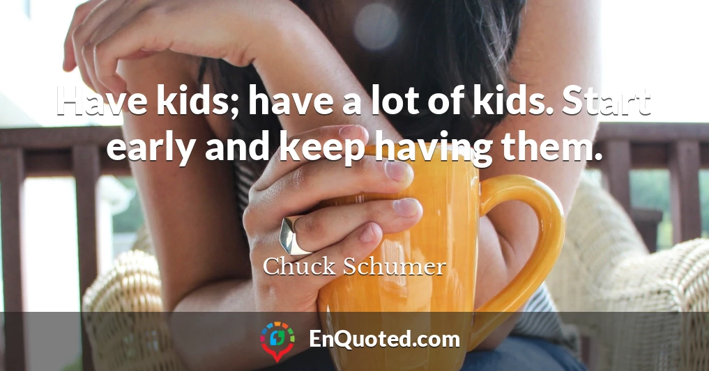 Have kids; have a lot of kids. Start early and keep having them.