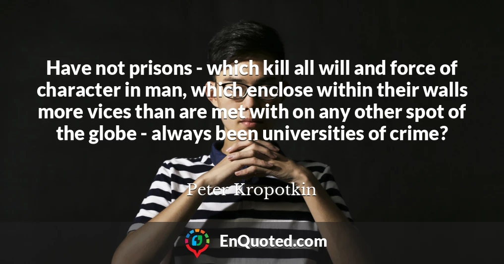 Have not prisons - which kill all will and force of character in man, which enclose within their walls more vices than are met with on any other spot of the globe - always been universities of crime?