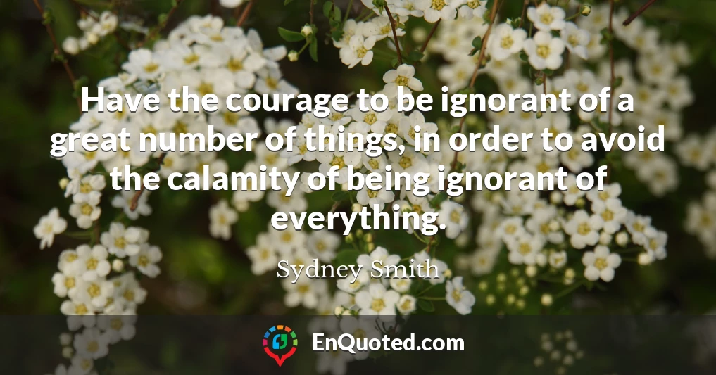 Have the courage to be ignorant of a great number of things, in order to avoid the calamity of being ignorant of everything.