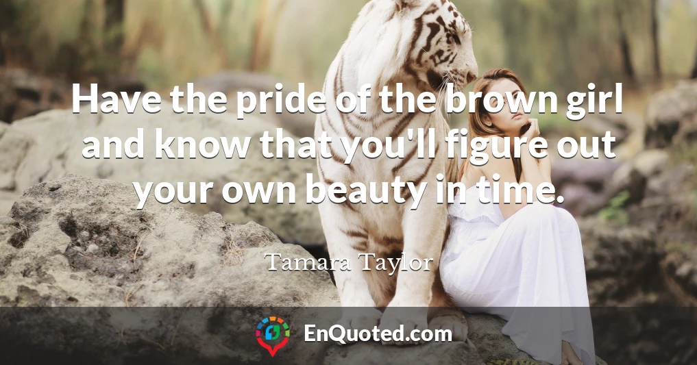 Have the pride of the brown girl and know that you'll figure out your own beauty in time.