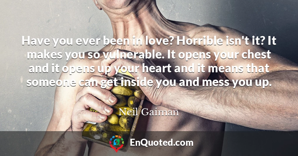 Have you ever been in love? Horrible isn't it? It makes you so vulnerable. It opens your chest and it opens up your heart and it means that someone can get inside you and mess you up.