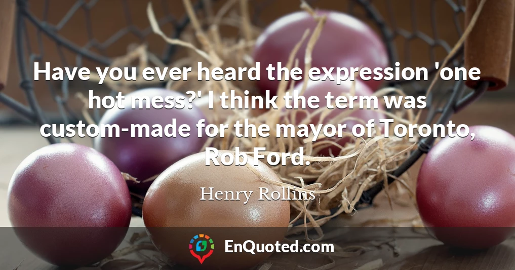 Have you ever heard the expression 'one hot mess?' I think the term was custom-made for the mayor of Toronto, Rob Ford.