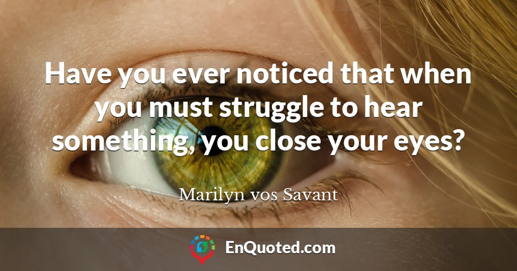 Have you ever noticed that when you must struggle to hear something, you close your eyes?