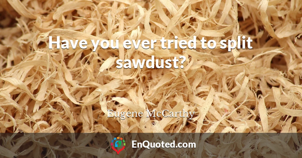 Have you ever tried to split sawdust?