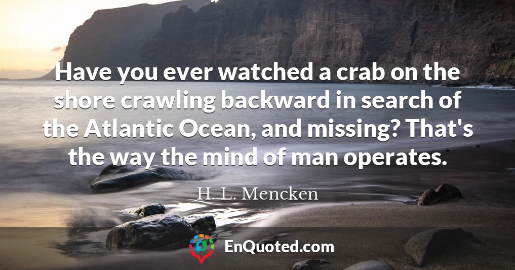 Have you ever watched a crab on the shore crawling backward in search of the Atlantic Ocean, and missing? That's the way the mind of man operates.