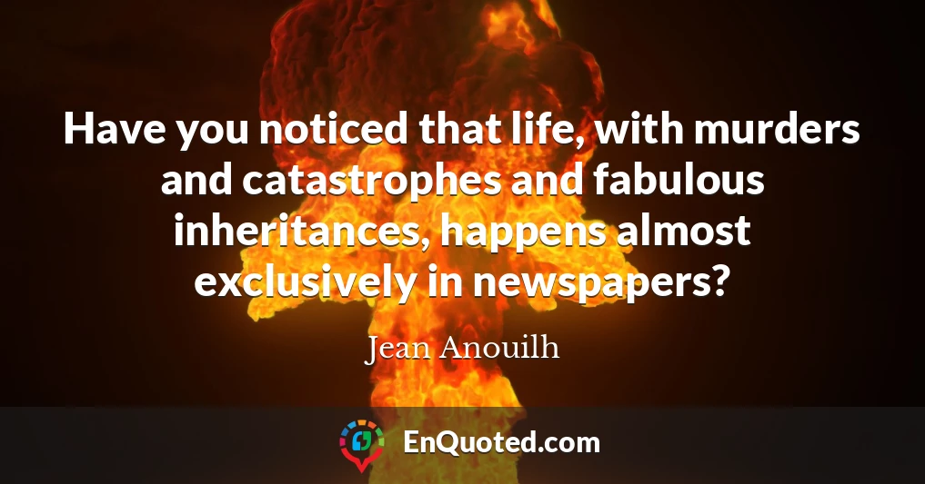 Have you noticed that life, with murders and catastrophes and fabulous inheritances, happens almost exclusively in newspapers?