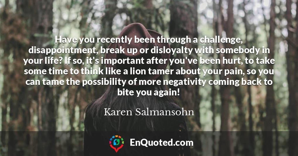Have you recently been through a challenge, disappointment, break up or disloyalty with somebody in your life? If so, it's important after you've been hurt, to take some time to think like a lion tamer about your pain, so you can tame the possibility of more negativity coming back to bite you again!