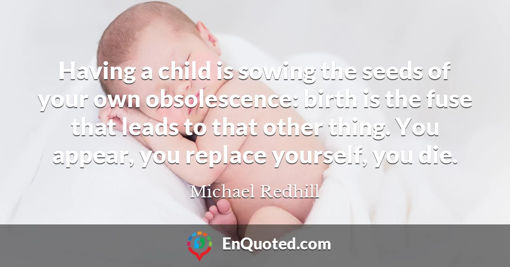 Having a child is sowing the seeds of your own obsolescence: birth is the fuse that leads to that other thing. You appear, you replace yourself, you die.