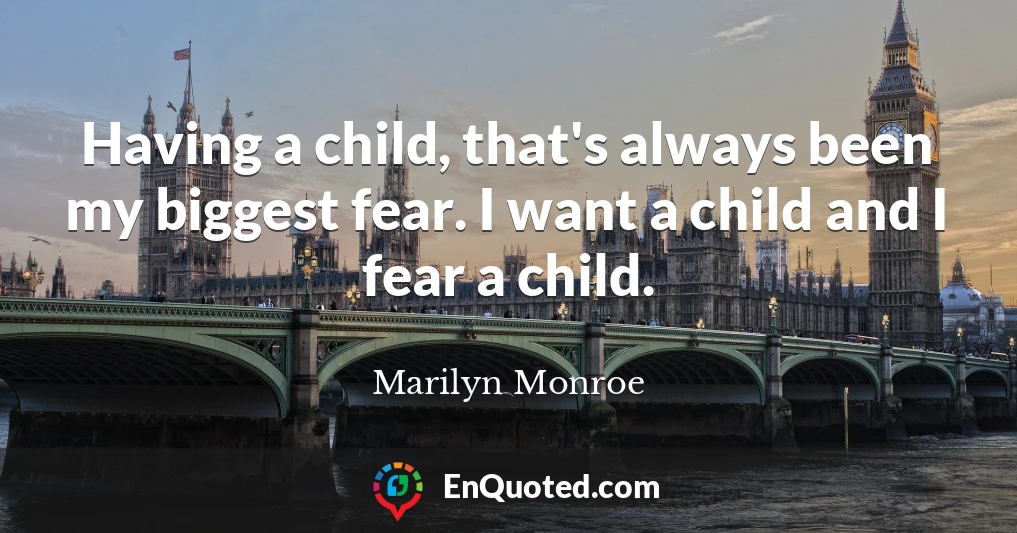 Having a child, that's always been my biggest fear. I want a child and I fear a child.