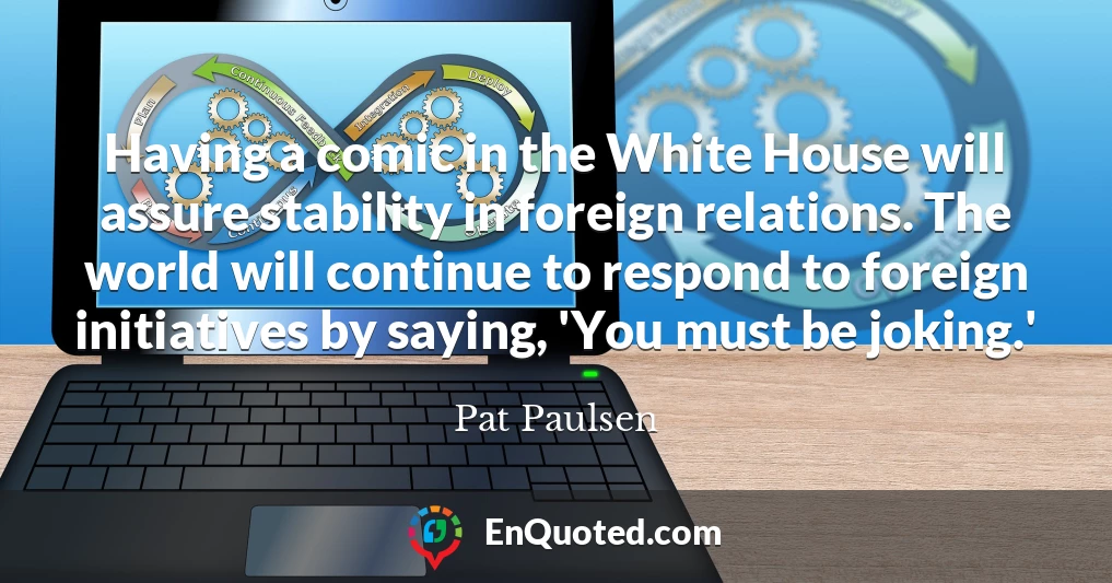 Having a comic in the White House will assure stability in foreign relations. The world will continue to respond to foreign initiatives by saying, 'You must be joking.'