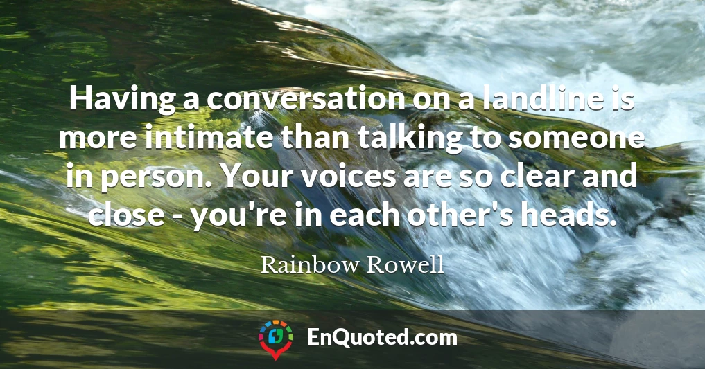 Having a conversation on a landline is more intimate than talking to someone in person. Your voices are so clear and close - you're in each other's heads.