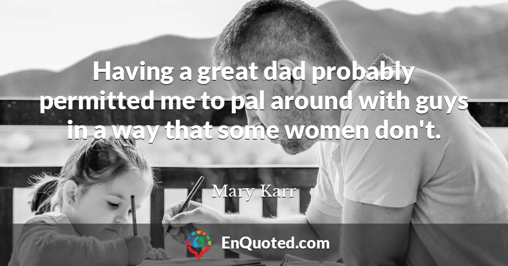 Having a great dad probably permitted me to pal around with guys in a way that some women don't.