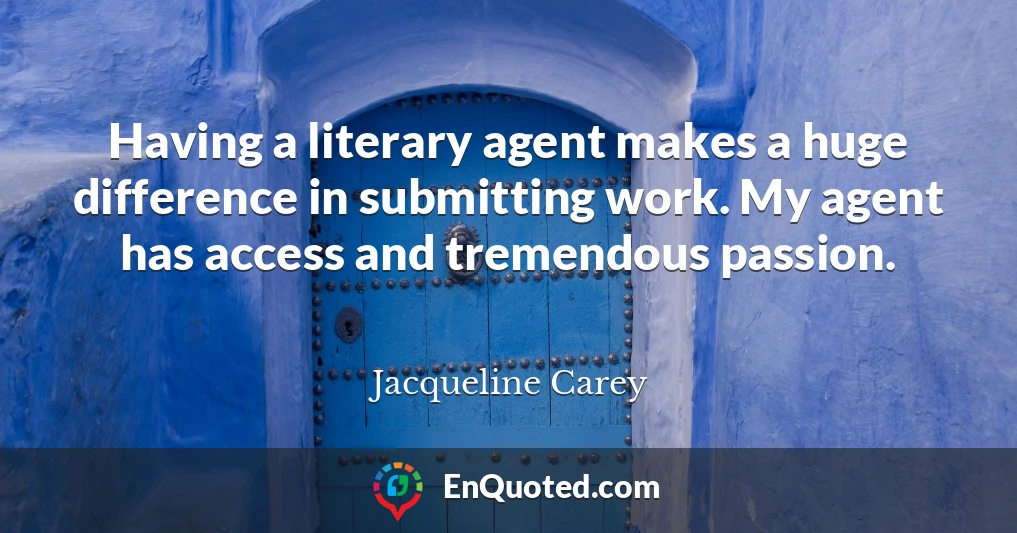 Having a literary agent makes a huge difference in submitting work. My agent has access and tremendous passion.