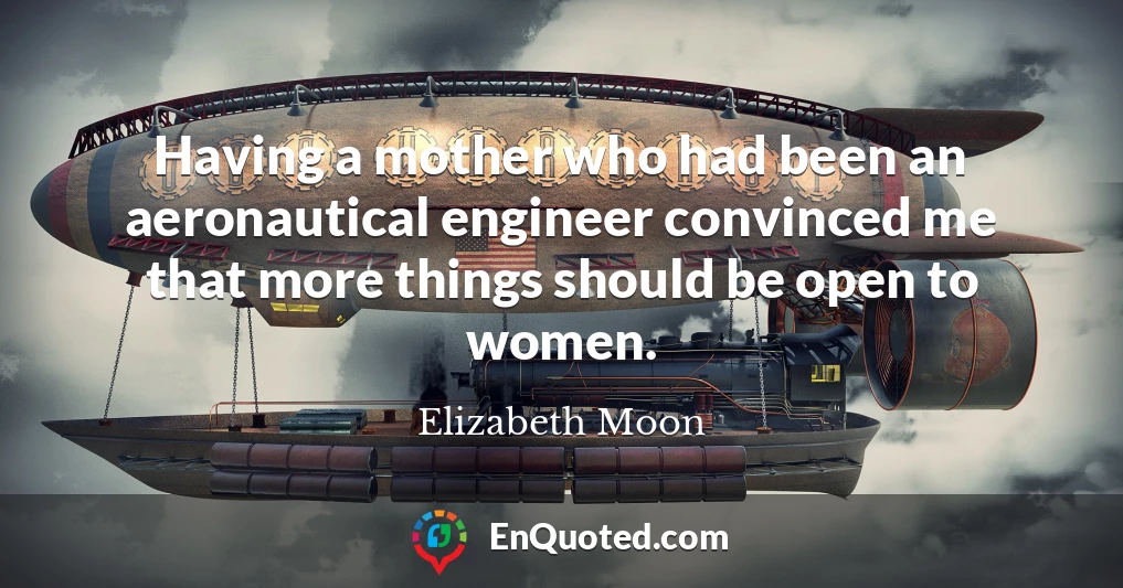 Having a mother who had been an aeronautical engineer convinced me that more things should be open to women.