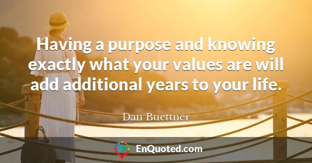 Having a purpose and knowing exactly what your values are will add additional years to your life.