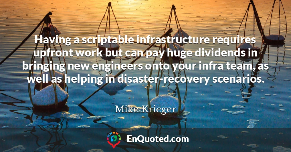 Having a scriptable infrastructure requires upfront work but can pay huge dividends in bringing new engineers onto your infra team, as well as helping in disaster-recovery scenarios.