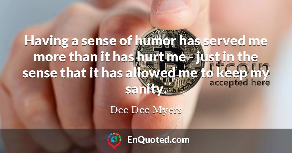 Having a sense of humor has served me more than it has hurt me - just in the sense that it has allowed me to keep my sanity.