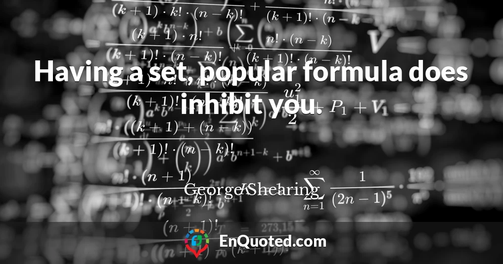 Having a set, popular formula does inhibit you.