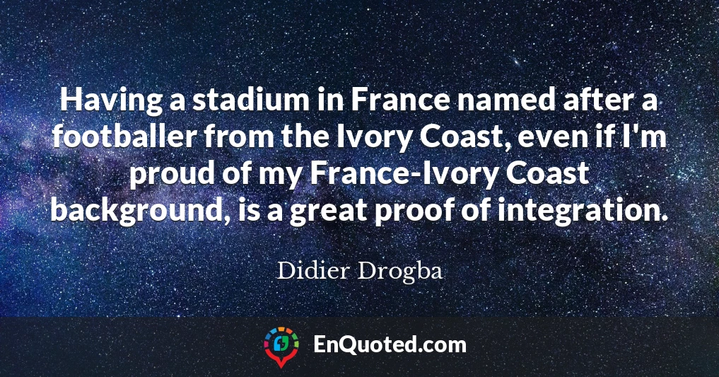 Having a stadium in France named after a footballer from the Ivory Coast, even if I'm proud of my France-Ivory Coast background, is a great proof of integration.