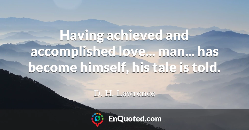 Having achieved and accomplished love... man... has become himself, his tale is told.