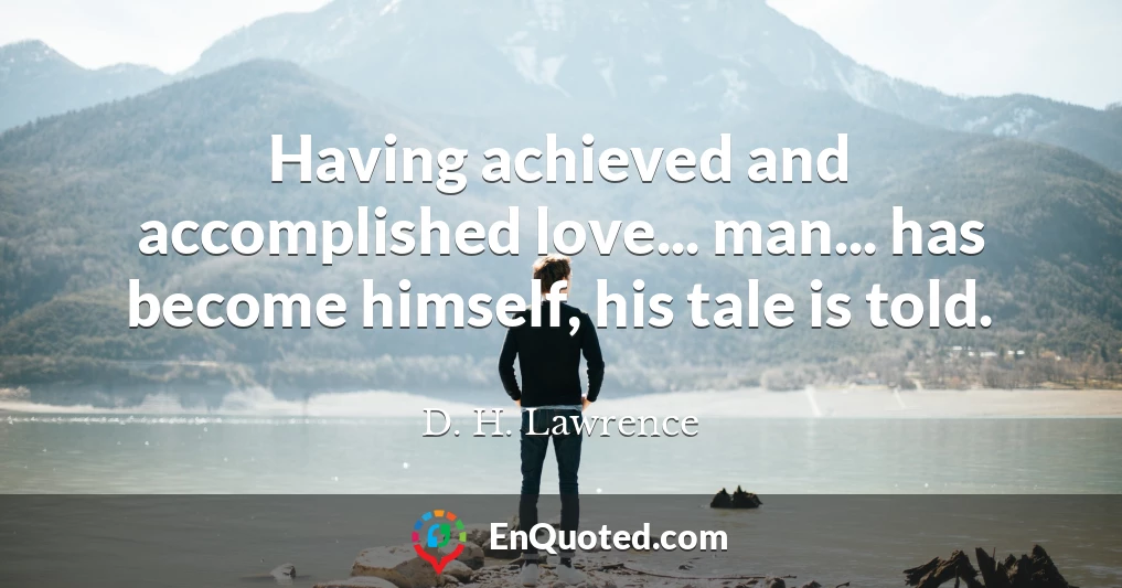 Having achieved and accomplished love... man... has become himself, his tale is told.