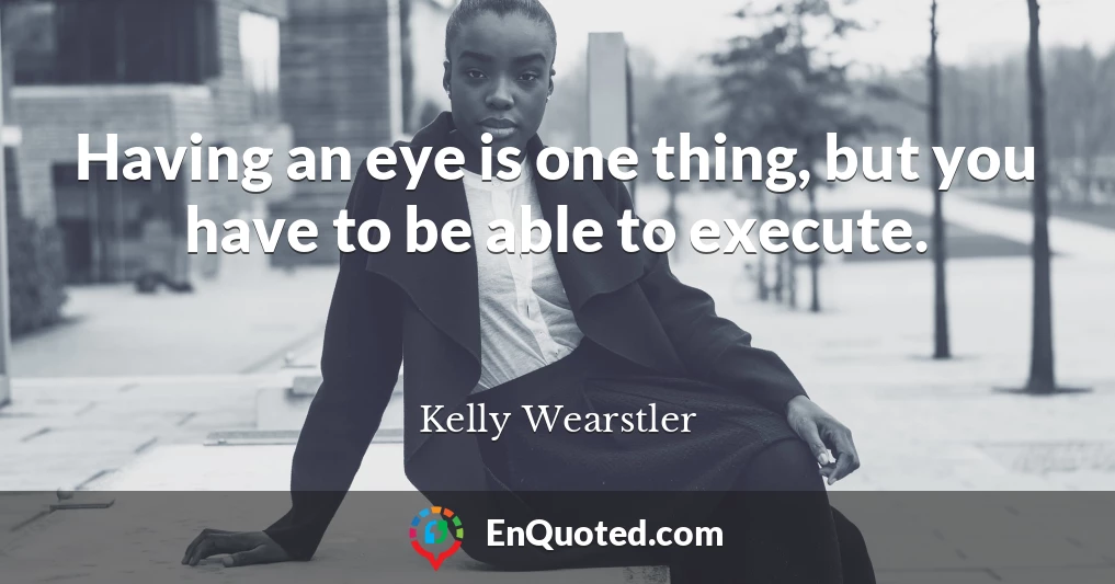 Having an eye is one thing, but you have to be able to execute.
