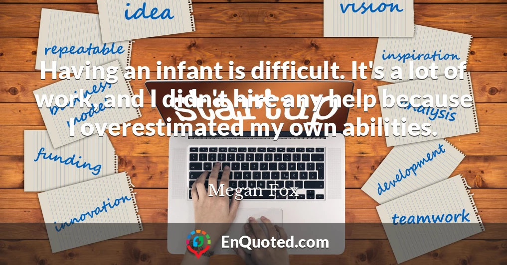 Having an infant is difficult. It's a lot of work, and I didn't hire any help because I overestimated my own abilities.