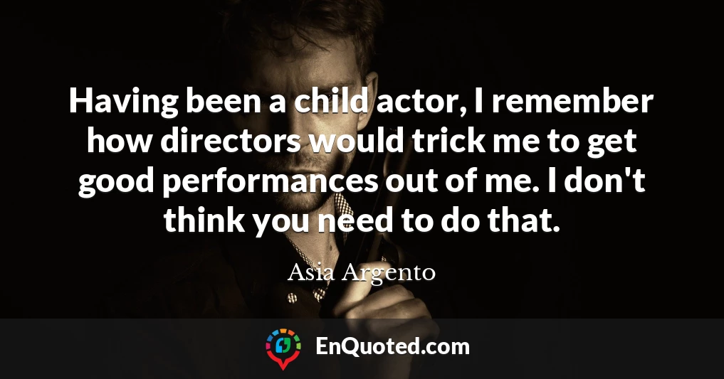 Having been a child actor, I remember how directors would trick me to get good performances out of me. I don't think you need to do that.