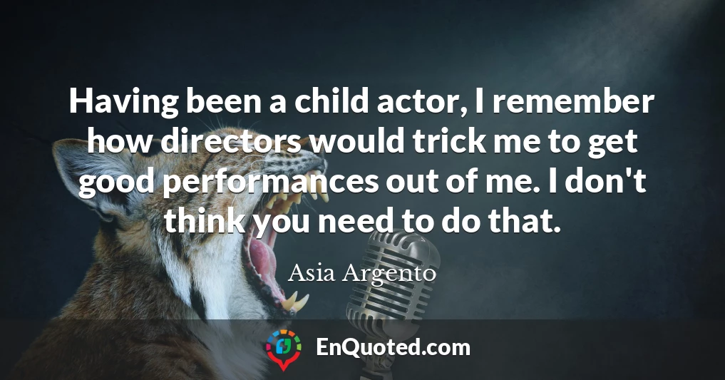 Having been a child actor, I remember how directors would trick me to get good performances out of me. I don't think you need to do that.