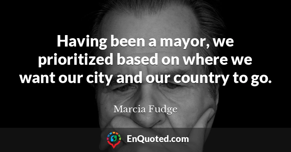 Having been a mayor, we prioritized based on where we want our city and our country to go.