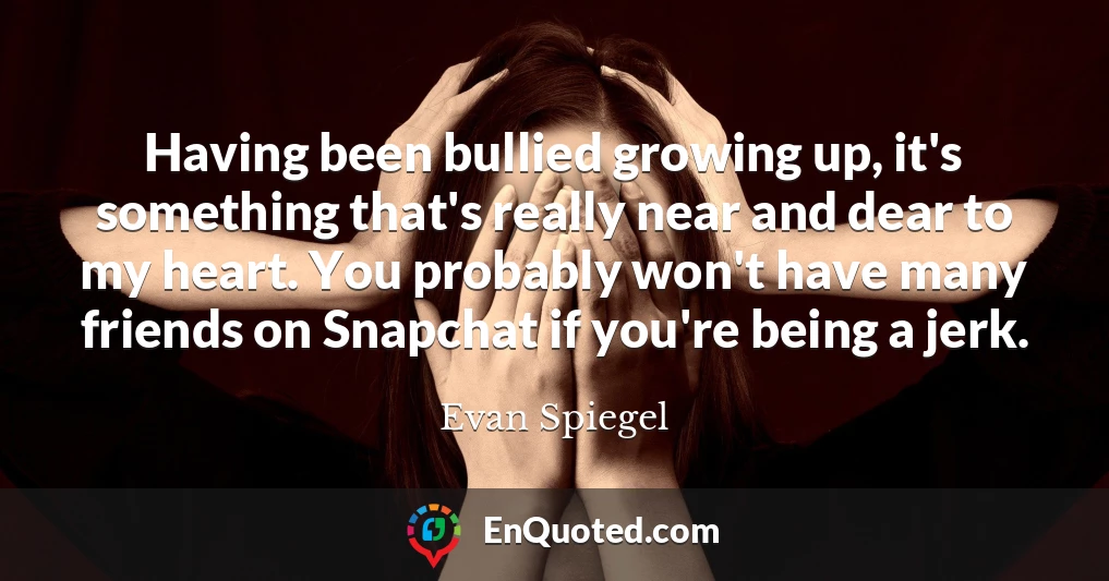 Having been bullied growing up, it's something that's really near and dear to my heart. You probably won't have many friends on Snapchat if you're being a jerk.