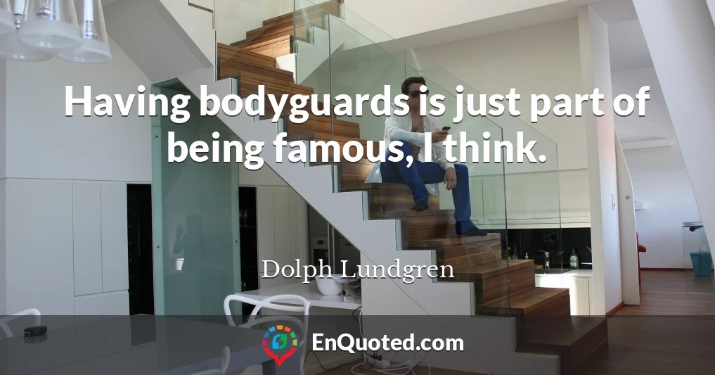 Having bodyguards is just part of being famous, I think.