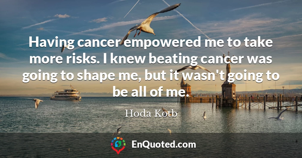 Having cancer empowered me to take more risks. I knew beating cancer was going to shape me, but it wasn't going to be all of me.