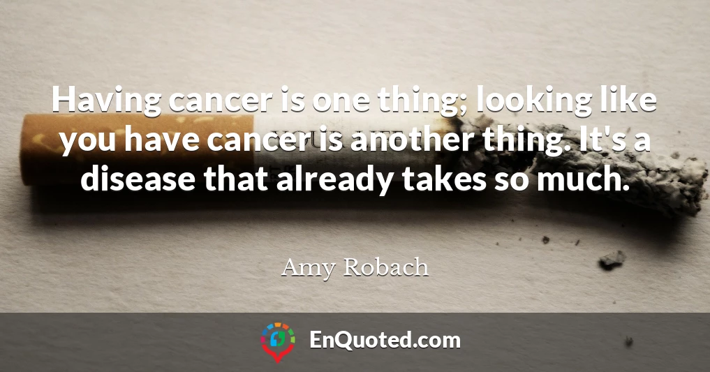 Having cancer is one thing; looking like you have cancer is another thing. It's a disease that already takes so much.