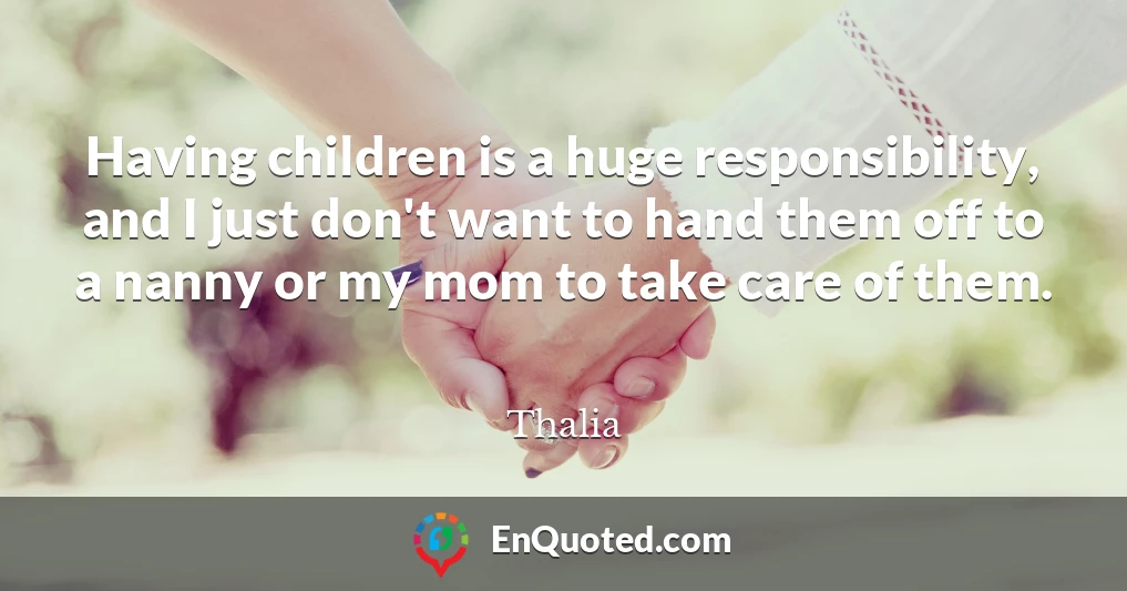 Having children is a huge responsibility, and I just don't want to hand them off to a nanny or my mom to take care of them.