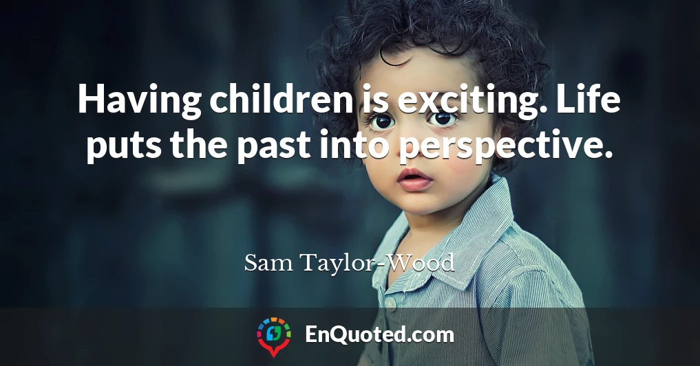 Having children is exciting. Life puts the past into perspective.